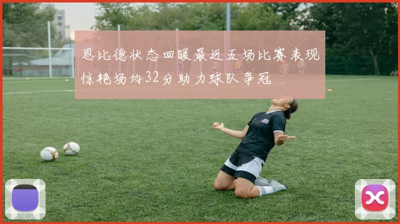 恩比德状态回暖最近五场比赛表现惊艳场均32分助力球队争冠