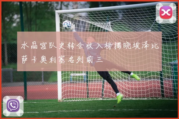 水晶宫队史转会收入榜揭晓埃泽比萨卡奥利塞名列前三