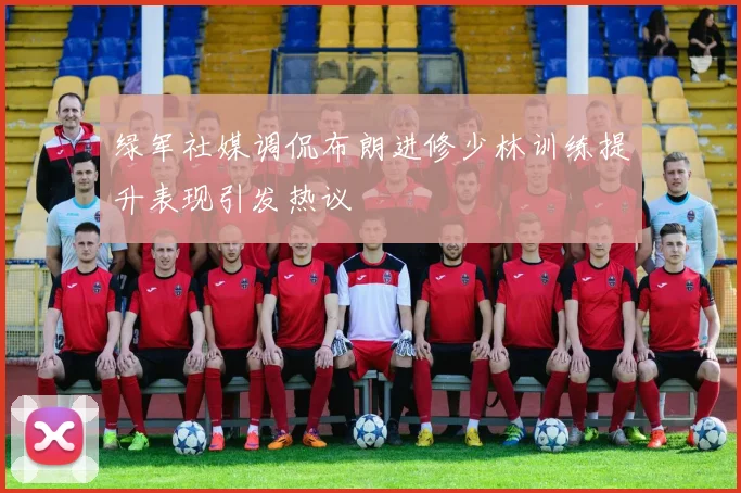 绿军社媒调侃布朗进修少林训练提升表现引发热议