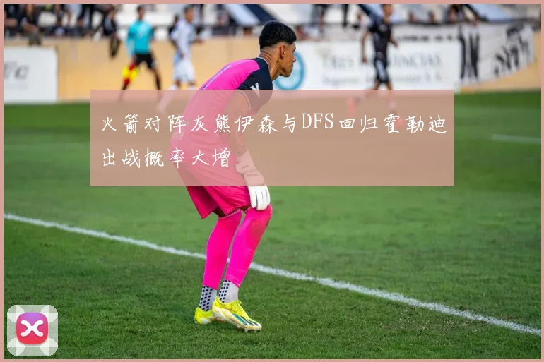 火箭对阵灰熊伊森与DFS回归霍勒迪出战概率大增