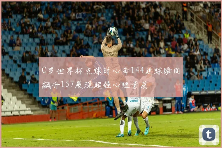 C罗世界杯点球时心率144进球瞬间飙升157展现超强心理素质