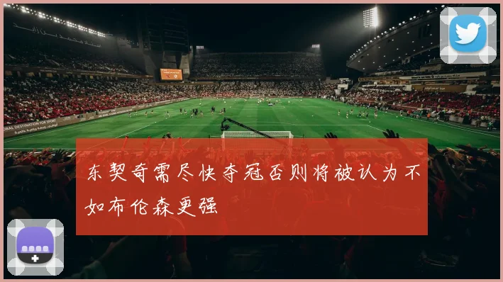 东契奇需尽快夺冠否则将被认为不如布伦森更强