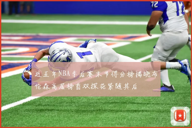 近五年NBA季后赛末节得分榜揭晓布伦森高居榜首双探花紧随其后