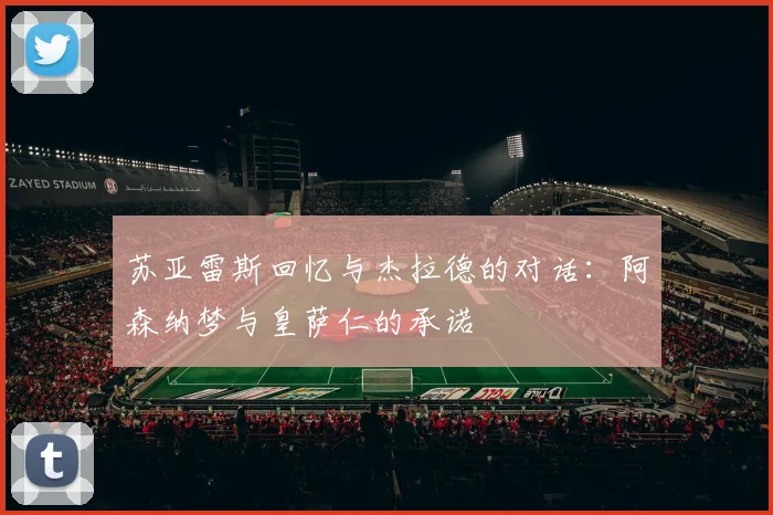 苏亚雷斯回忆与杰拉德的对话：阿森纳梦与皇萨仁的承诺