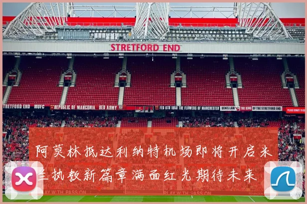 阿莫林抵达利纳特机场即将开启米兰执教新篇章满面红光期待未来