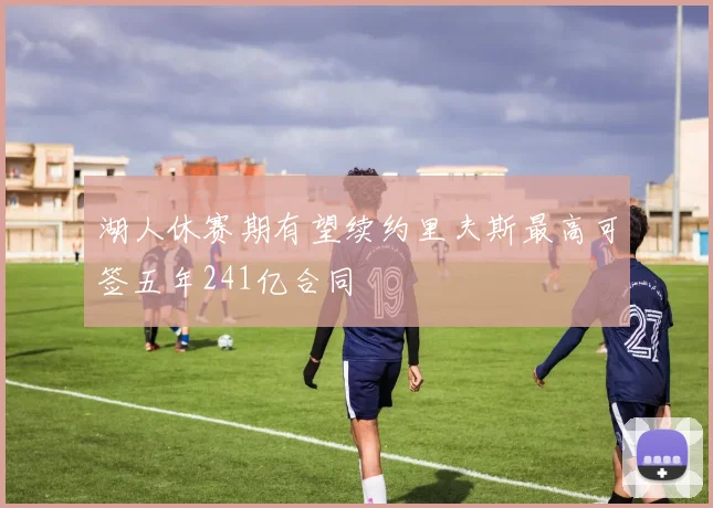 湖人休赛期有望续约里夫斯最高可签五年241亿合同