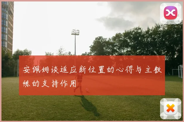 安佩姆谈适应新位置的心得与主教练的支持作用