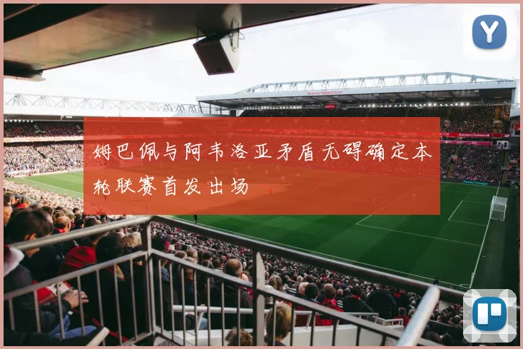 姆巴佩与阿韦洛亚矛盾无碍确定本轮联赛首发出场