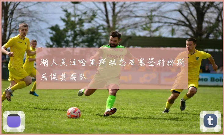 湖人关注哈里斯动态活塞签科林斯或促其离队