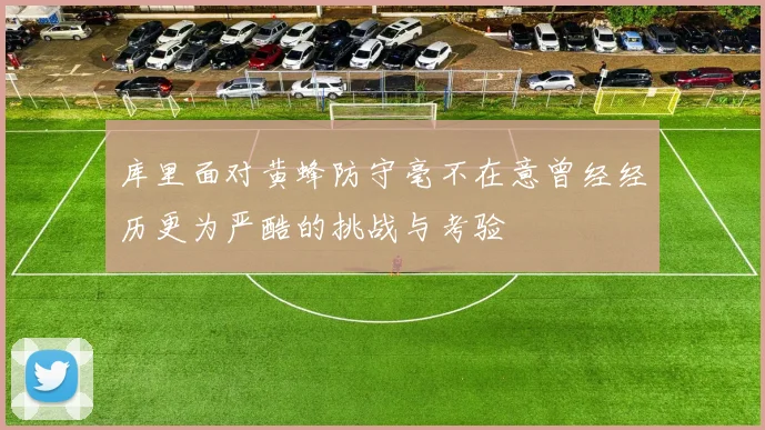 库里面对黄蜂防守毫不在意曾经经历更为严酷的挑战与考验