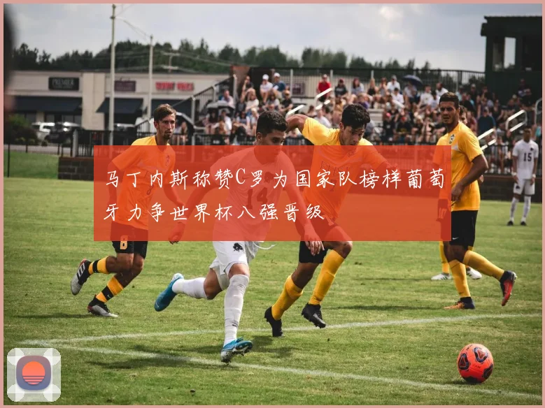 马丁内斯称赞C罗为国家队榜样葡萄牙力争世界杯八强晋级
