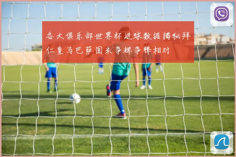 各大俱乐部世界杯进球数据揭秘拜仁皇马巴萨国米争辉争锋相对