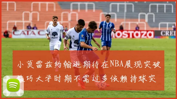 小莫雷兹约翰逊期待在NBA展现突破技巧大学时期不需过多依赖持球突破