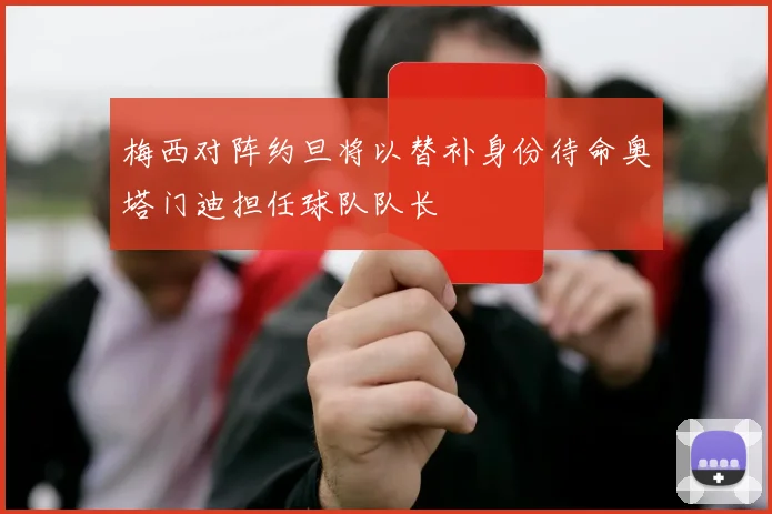 梅西对阵约旦将以替补身份待命奥塔门迪担任球队队长