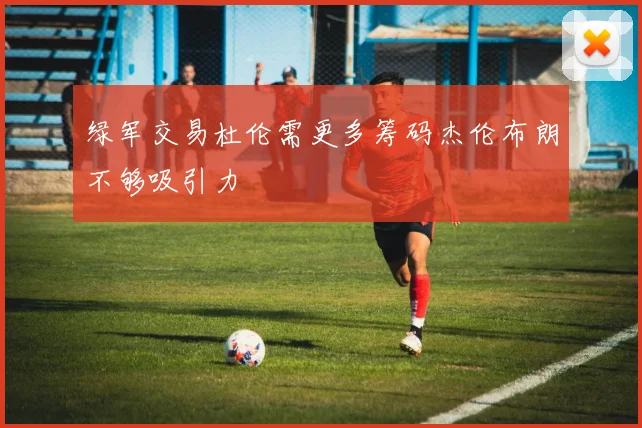 绿军交易杜伦需更多筹码杰伦布朗不够吸引力