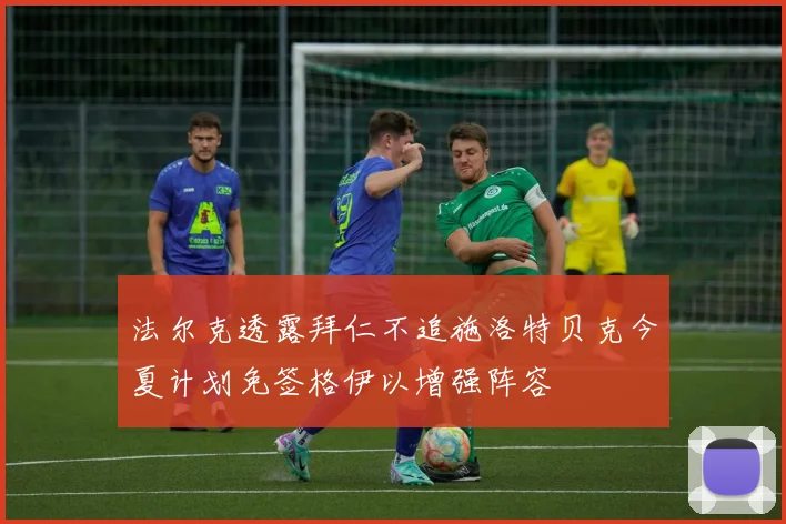 法尔克透露拜仁不追施洛特贝克今夏计划免签格伊以增强阵容