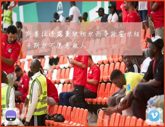 斯基拉透露曼联切尔西争抢霍尔纽卡斯尔不愿意放人
