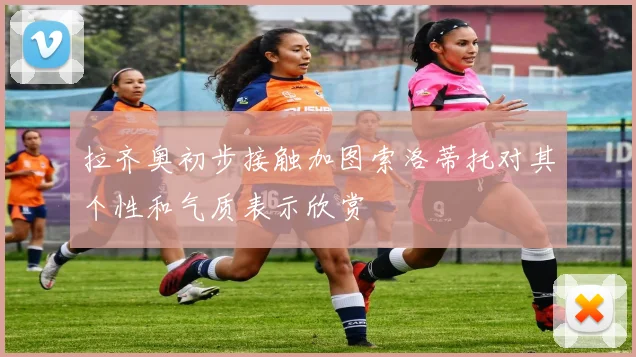 拉齐奥初步接触加图索洛蒂托对其个性和气质表示欣赏