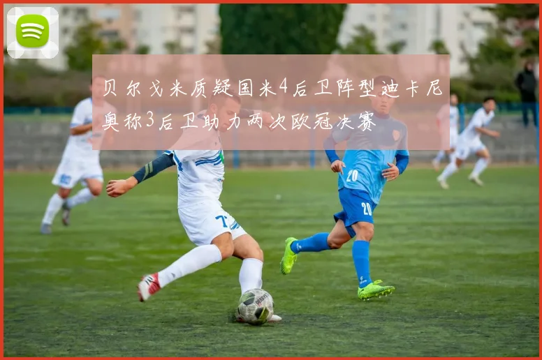 贝尔戈米质疑国米4后卫阵型迪卡尼奥称3后卫助力两次欧冠决赛