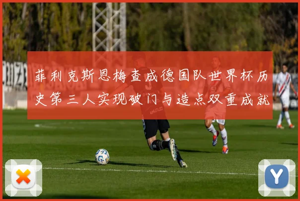 菲利克斯恩梅查成德国队世界杯历史第三人实现破门与造点双重成就