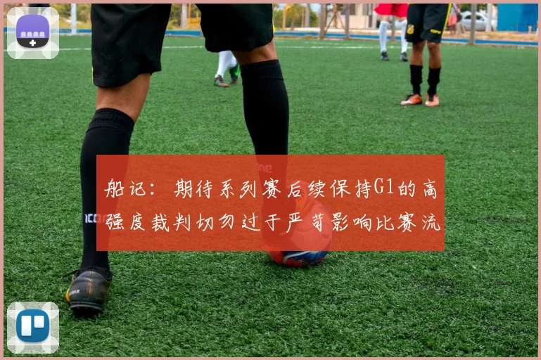 船记：期待系列赛后续保持G1的高强度裁判切勿过于严苛影响比赛流畅性