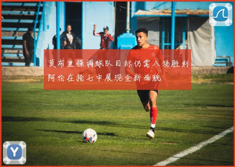 莫布里强调球队目标仍需八场胜利阿伦在抢七中展现全新面貌