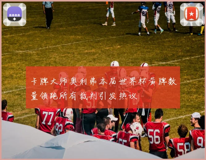 卡牌大师奥利弗本届世界杯黄牌数量领跑所有裁判引发热议