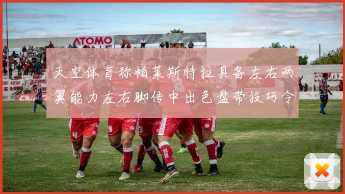 天空体育称帕莱斯特拉具备左右两翼能力左右脚传中出色盘带技巧令人赞叹
