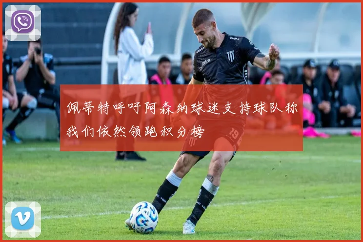 佩蒂特呼吁阿森纳球迷支持球队称我们依然领跑积分榜