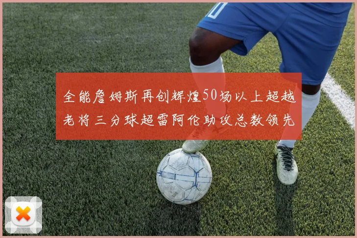 全能詹姆斯再创辉煌50场以上超越老将三分球超雷阿伦助攻总数领先隆多