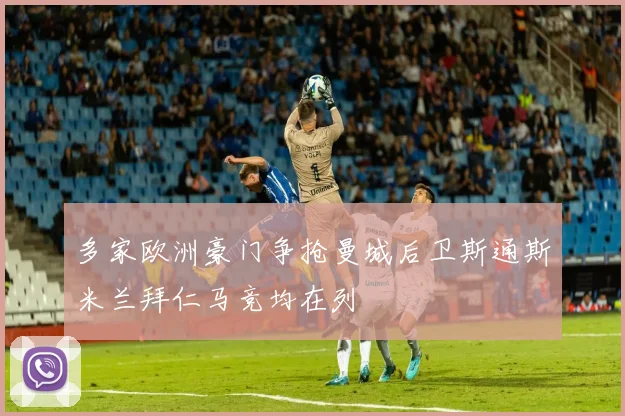 多家欧洲豪门争抢曼城后卫斯通斯米兰拜仁马竞均在列
